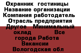 Охранник. гостиницы › Название организации ­ Компания-работодатель › Отрасль предприятия ­ Другое › Минимальный оклад ­ 8 500 - Все города Работа » Вакансии   . Вологодская обл.,Череповец г.